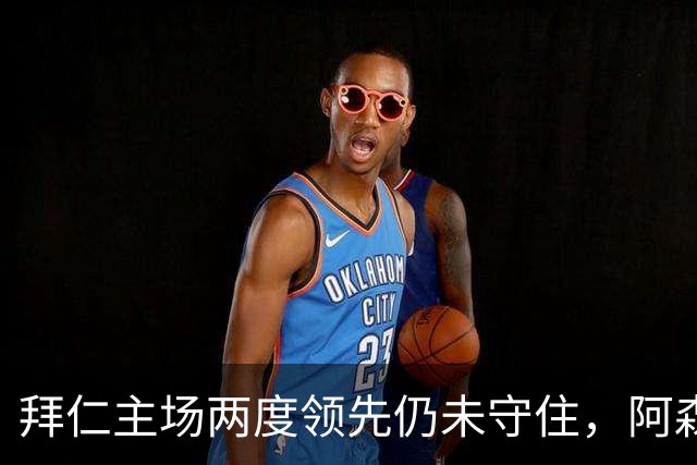 拜仁主场两度领先仍未守住，阿森纳两度扳平带走2-2。